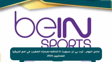 عاجل اليوم.. تردد بي ان سبورت 6 الناقلة لمباراة المغرب في أمم إفريقيا للمحليين 2024
